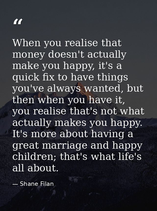 When you realise that money doesn't actually make you happy, it's a quick fix to have things you've always wanted, but t — Shane Filan