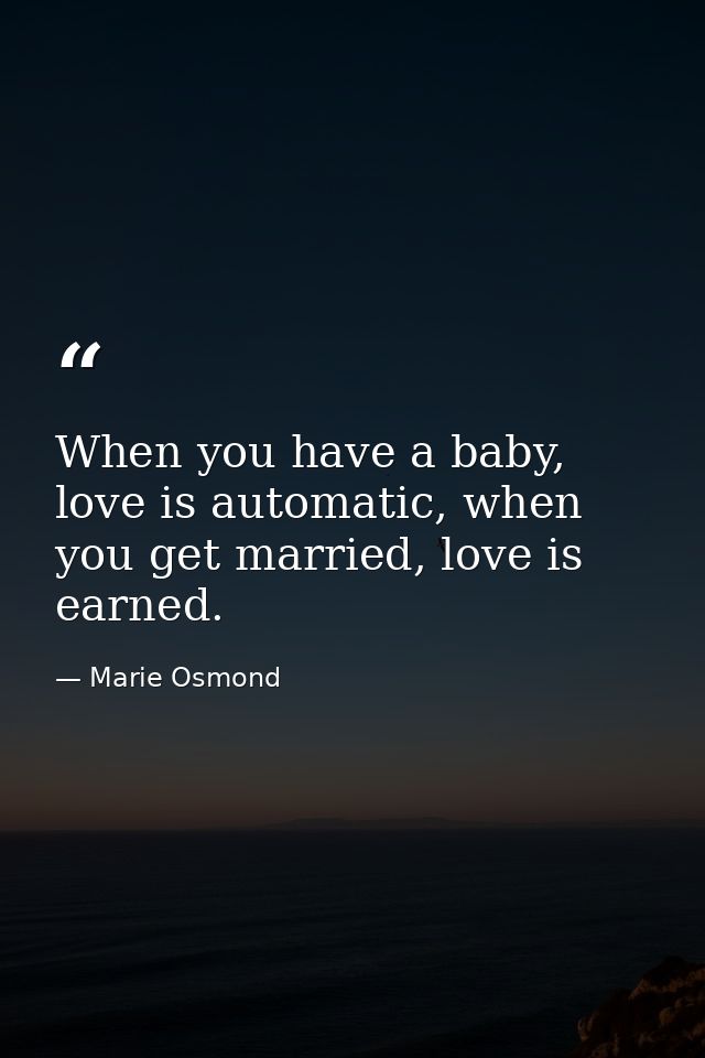 When you have a baby, love is automatic, when you get married, love is earned. — Marie Osmond