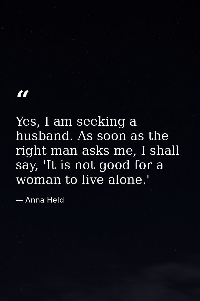 Yes, I am seeking a husband. As soon as the right man asks me, I shall say, 'It is not good for a woman to live alone.' — Anna Held