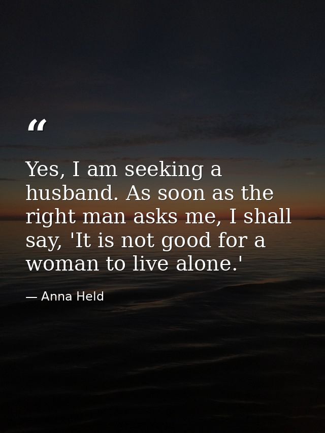 Yes, I am seeking a husband. As soon as the right man asks me, I shall say, 'It is not good for a woman to live alone.' — Anna Held