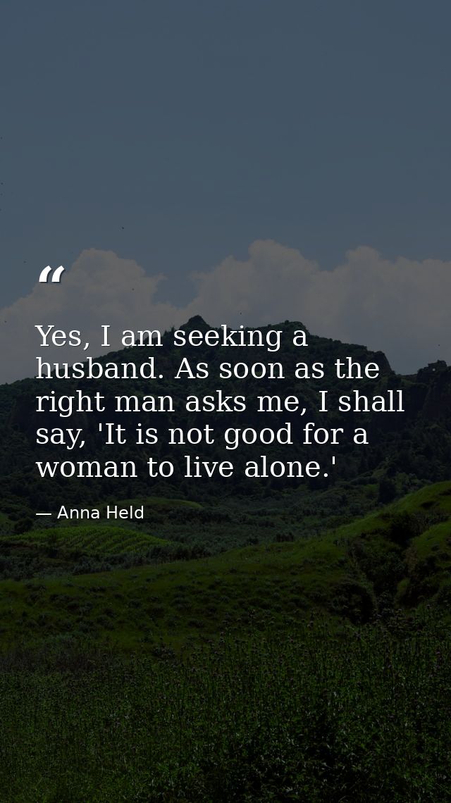 Yes, I am seeking a husband. As soon as the right man asks me, I shall say, 'It is not good for a woman to live alone.' — Anna Held