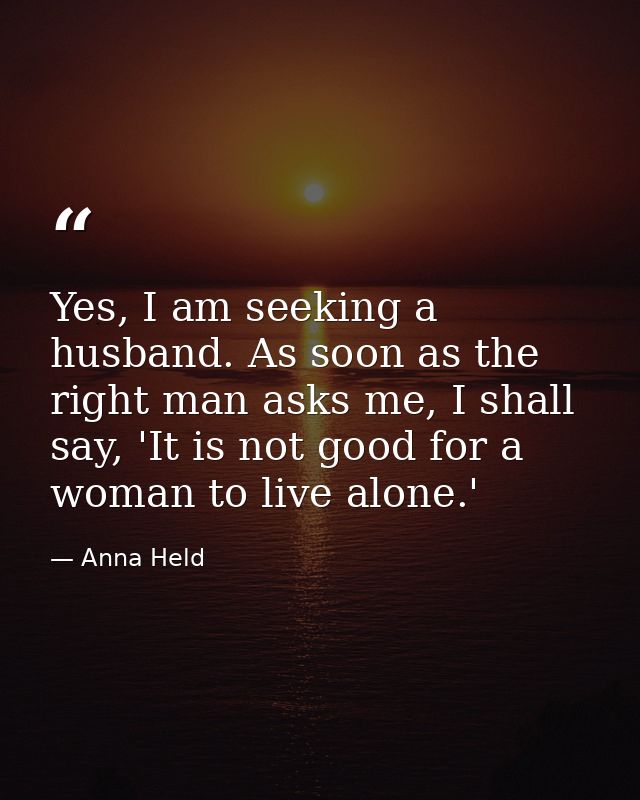 Yes, I am seeking a husband. As soon as the right man asks me, I shall say, 'It is not good for a woman to live alone.' — Anna Held