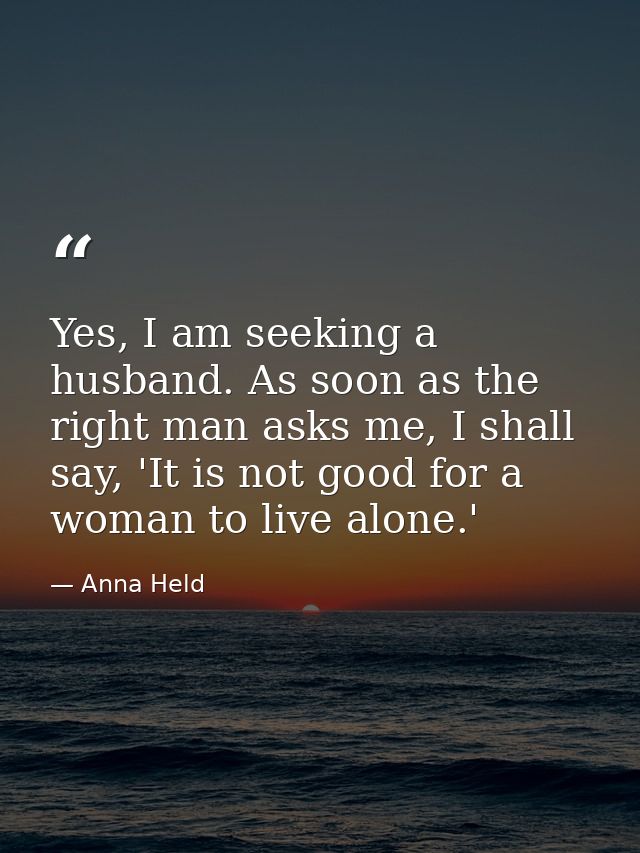Yes, I am seeking a husband. As soon as the right man asks me, I shall say, 'It is not good for a woman to live alone.' — Anna Held