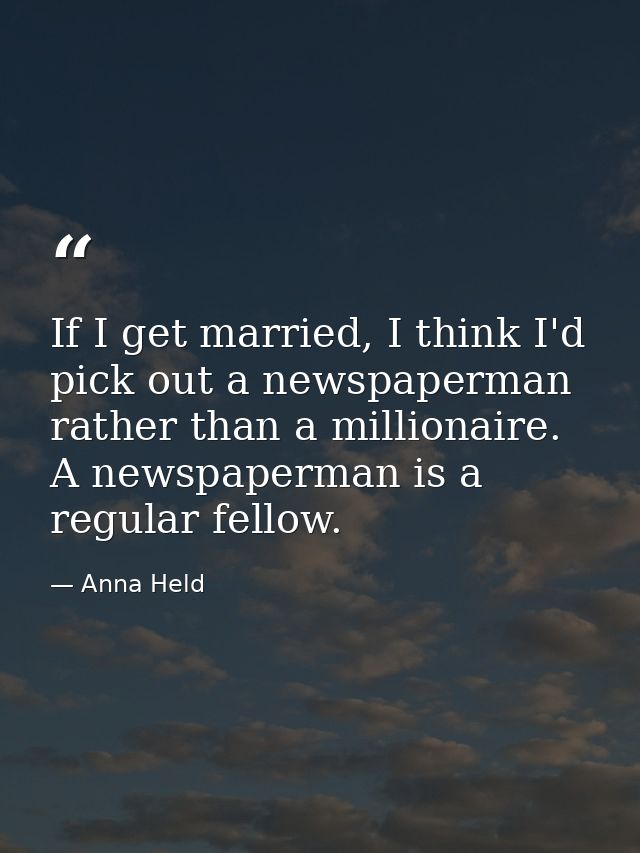 If I get married, I think I'd pick out a newspaperman rather than a millionaire. A newspaperman is a regular fellow. — Anna Held