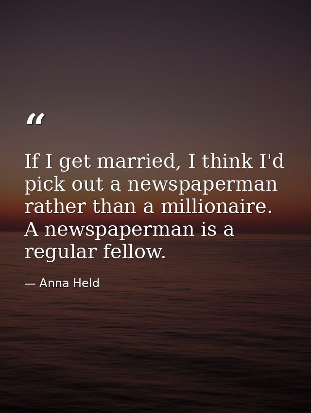 If I get married, I think I'd pick out a newspaperman rather than a millionaire. A newspaperman is a regular fellow. — Anna Held