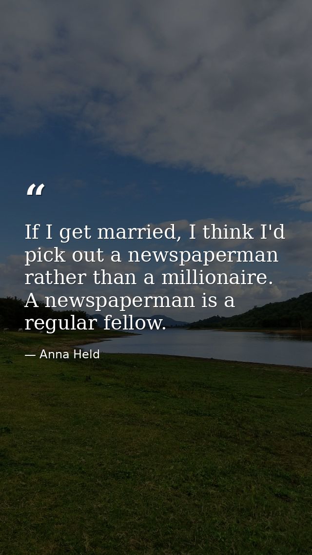 If I get married, I think I'd pick out a newspaperman rather than a millionaire. A newspaperman is a regular fellow. — Anna Held