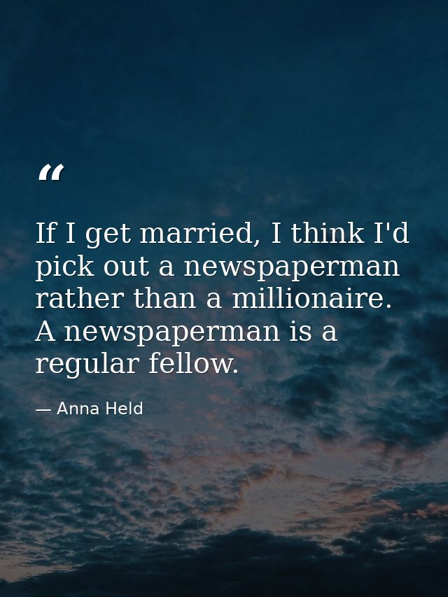 If I get married, I think I'd pick out a newspaperman rather than a millionaire. A newspaperman is a regular fellow. — Anna Held
