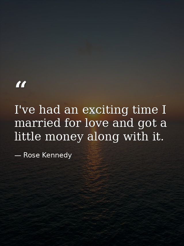 I've had an exciting time I married for love and got a little money along with it. — Rose Kennedy
