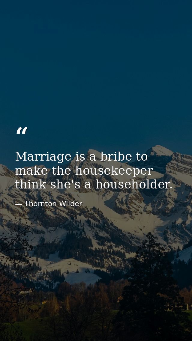 Marriage is a bribe to make the housekeeper think she's a householder. — Thornton Wilder