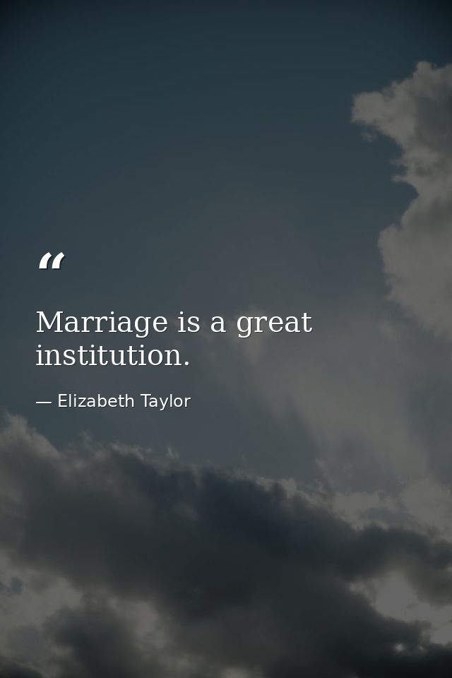 Marriage is a great institution. — Elizabeth Taylor