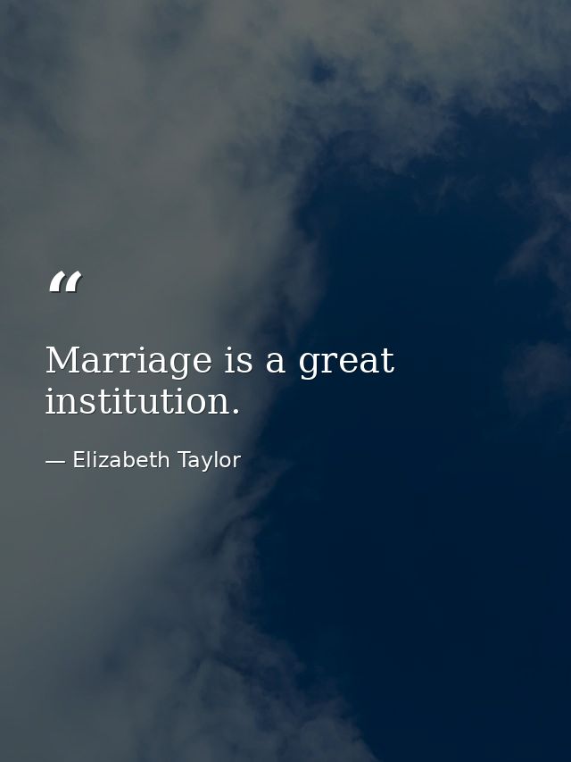 Marriage is a great institution. — Elizabeth Taylor