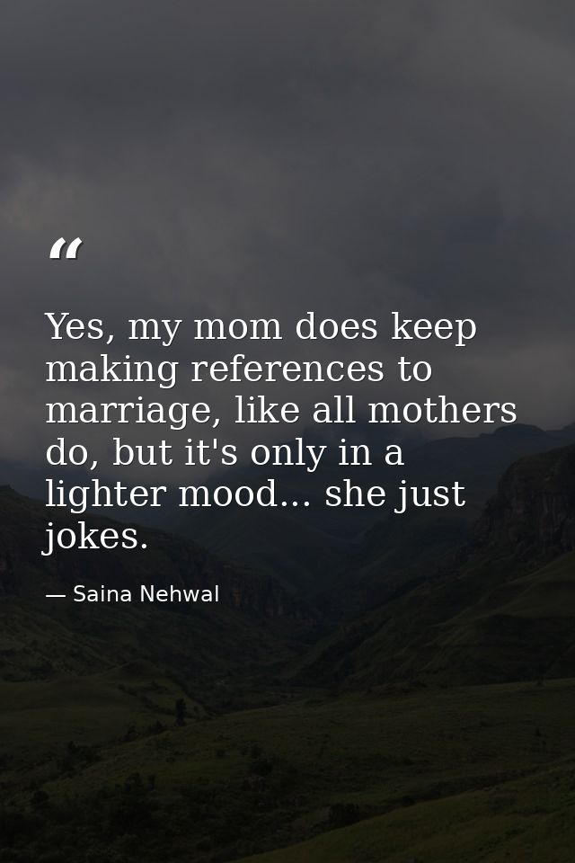 Yes, my mom does keep making references to marriage, like all mothers do, but it's only in a lighter mood... she just jo — Saina Nehwal