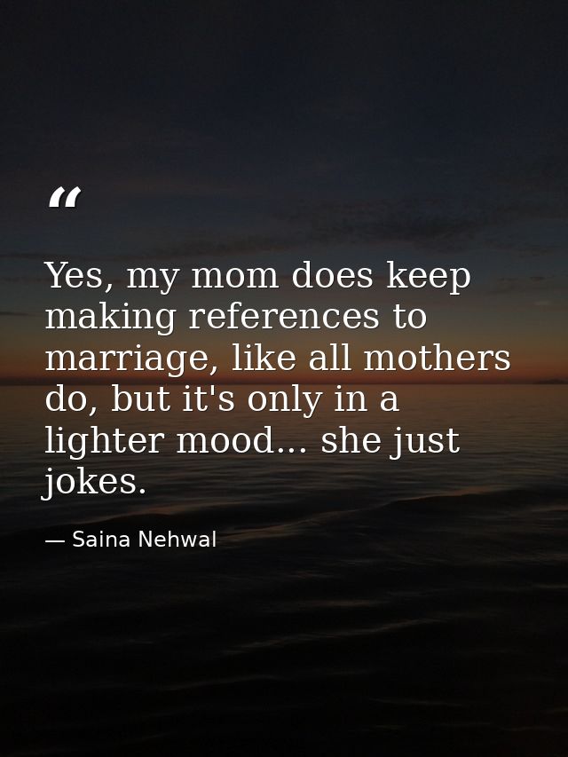 Yes, my mom does keep making references to marriage, like all mothers do, but it's only in a lighter mood... she just jo — Saina Nehwal