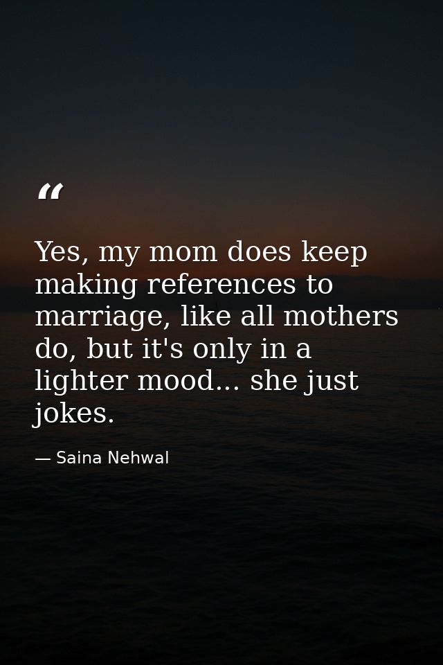 Yes, my mom does keep making references to marriage, like all mothers do, but it's only in a lighter mood... she just jo — Saina Nehwal