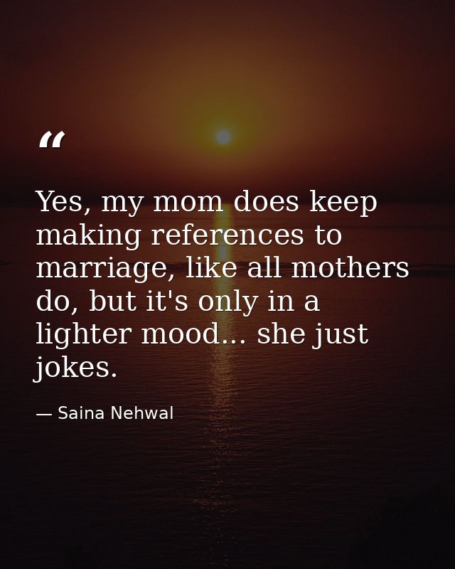 Yes, my mom does keep making references to marriage, like all mothers do, but it's only in a lighter mood... she just jo — Saina Nehwal