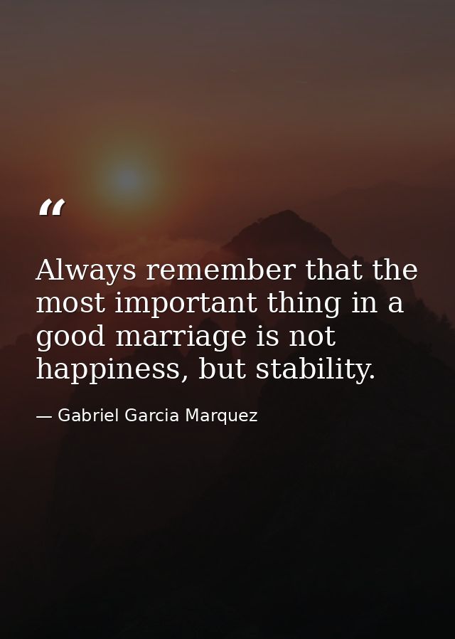 Always remember that the most important thing in a good marriage is not happiness, but stability. — Gabriel Garcia Marquez
