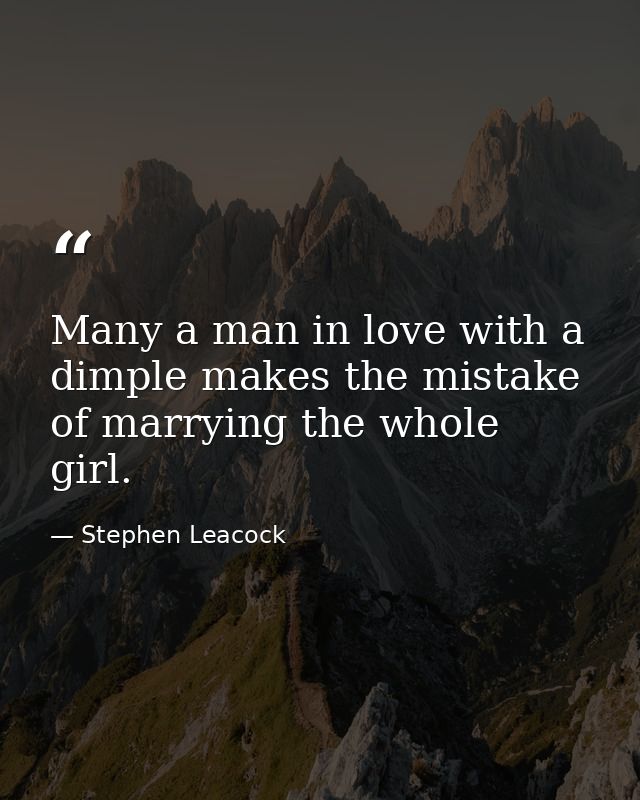Many a man in love with a dimple makes the mistake of marrying the whole girl. — Stephen Leacock
