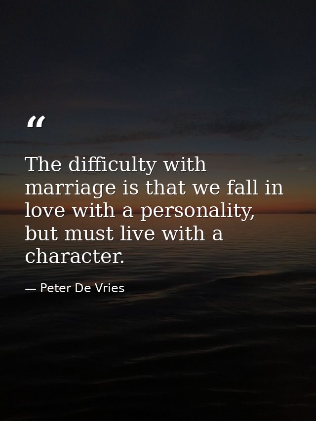 The difficulty with marriage is that we fall in love with a personality, but must live with a character. — Peter De Vries