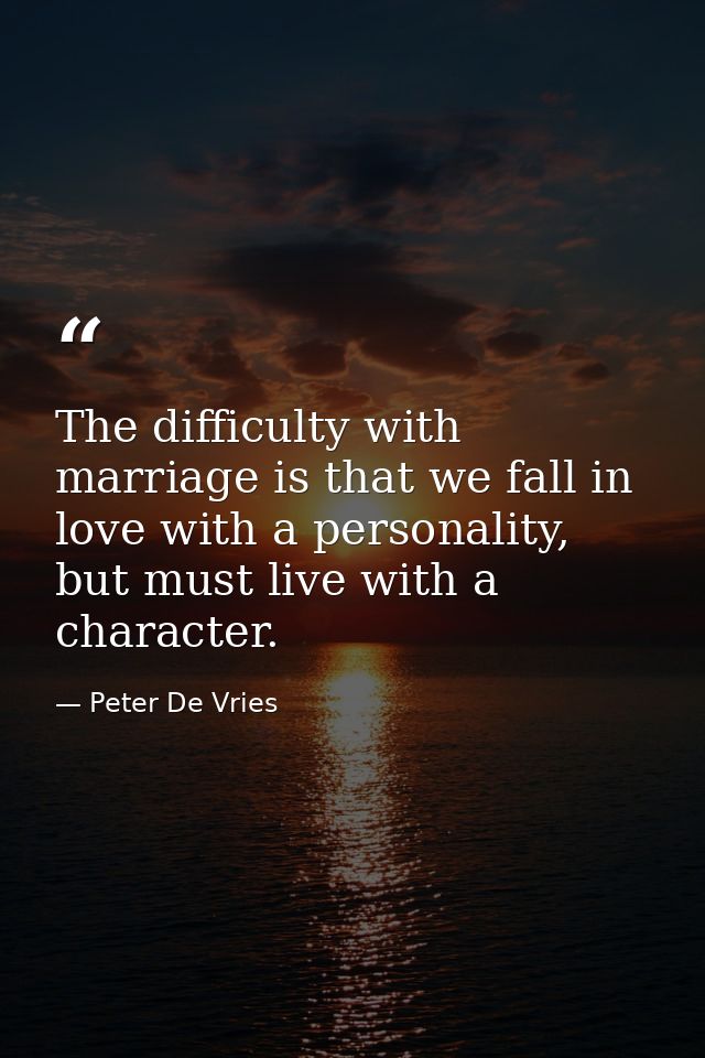The difficulty with marriage is that we fall in love with a personality, but must live with a character. — Peter De Vries