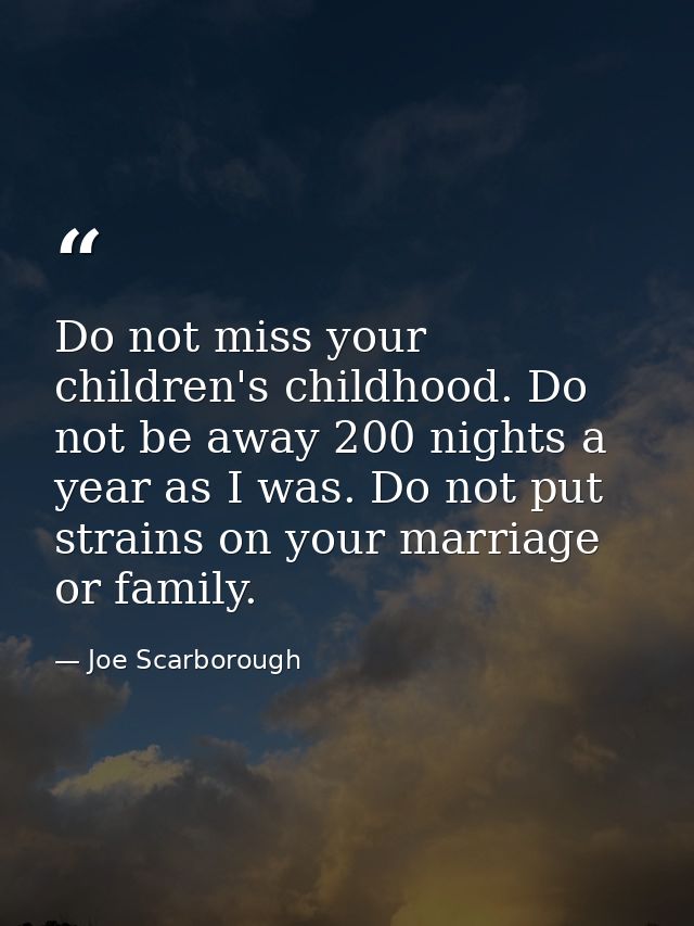 Do not miss your children's childhood. Do not be away 200 nights a year as I was. Do not put strains on your marriage or — Joe Scarborough