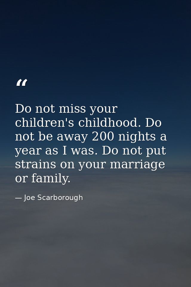 Do not miss your children's childhood. Do not be away 200 nights a year as I was. Do not put strains on your marriage or — Joe Scarborough