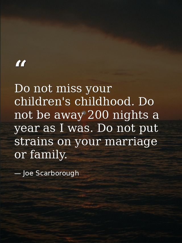 Do not miss your children's childhood. Do not be away 200 nights a year as I was. Do not put strains on your marriage or — Joe Scarborough
