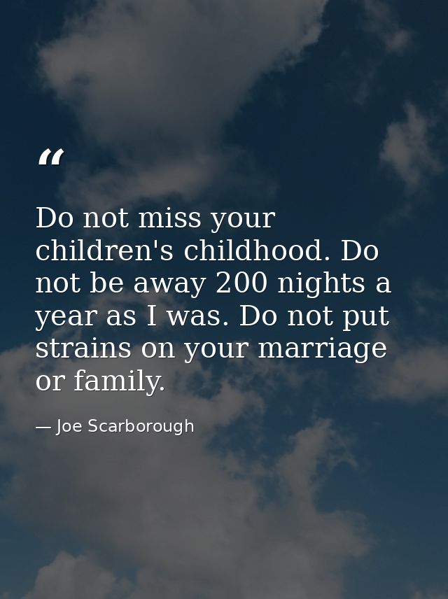 Do not miss your children's childhood. Do not be away 200 nights a year as I was. Do not put strains on your marriage or — Joe Scarborough