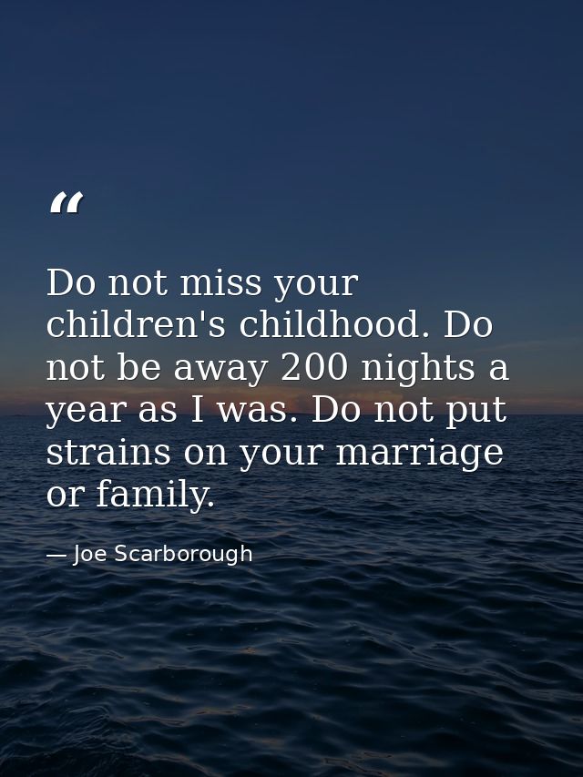 Do not miss your children's childhood. Do not be away 200 nights a year as I was. Do not put strains on your marriage or — Joe Scarborough