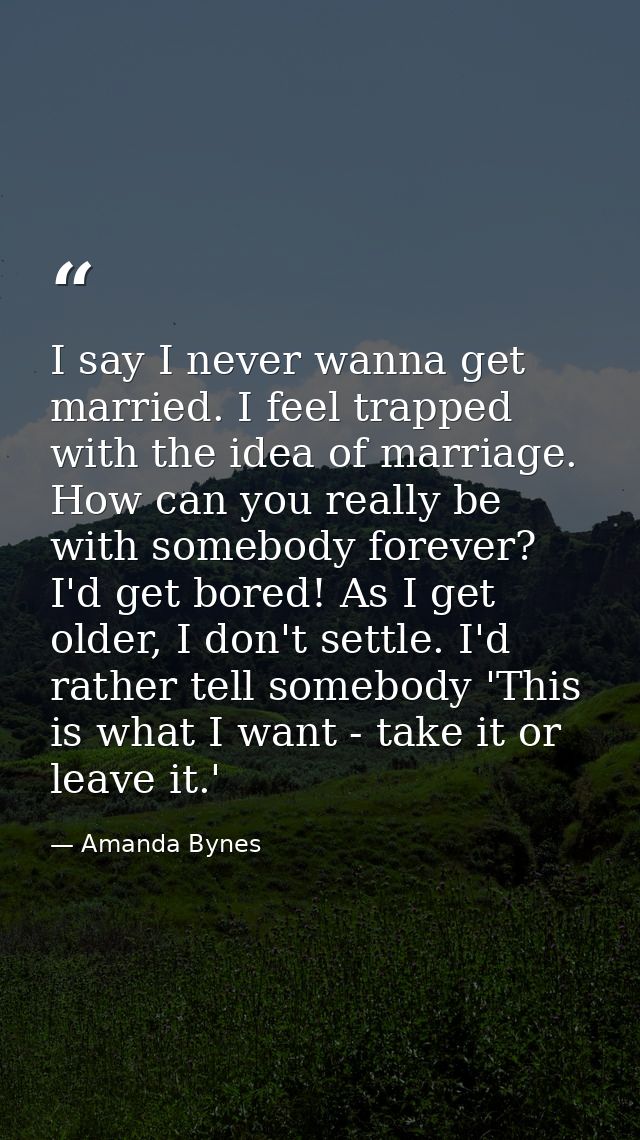 I say I never wanna get married. I feel trapped with the idea of marriage. How can you really be with somebody forever?  — Amanda Bynes