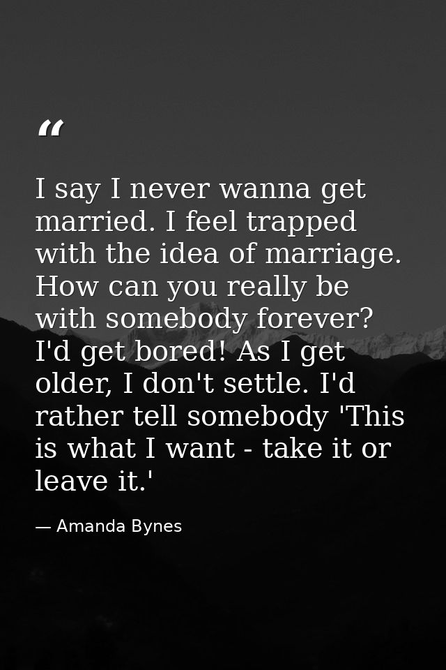 I say I never wanna get married. I feel trapped with the idea of marriage. How can you really be with somebody forever?  — Amanda Bynes