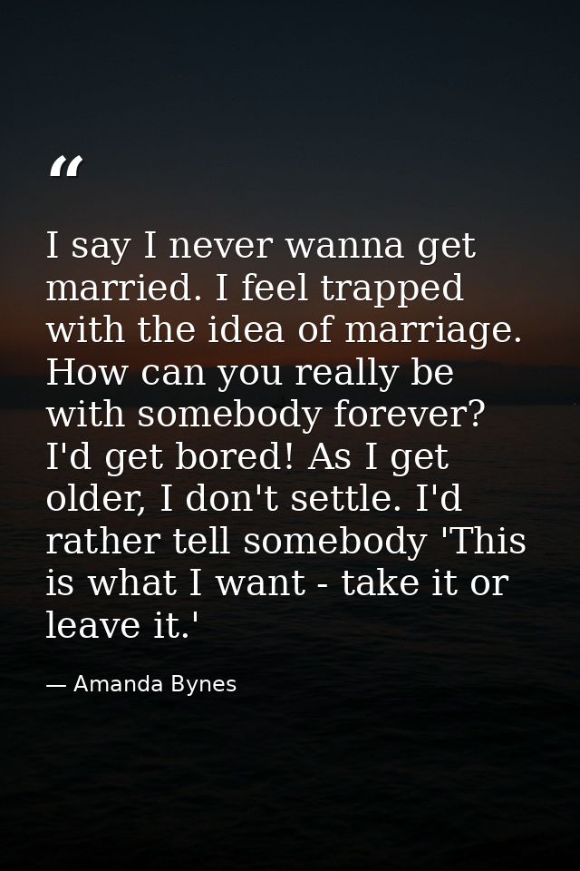 I say I never wanna get married. I feel trapped with the idea of marriage. How can you really be with somebody forever?  — Amanda Bynes