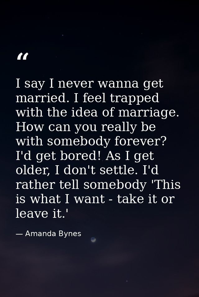 I say I never wanna get married. I feel trapped with the idea of marriage. How can you really be with somebody forever?  — Amanda Bynes
