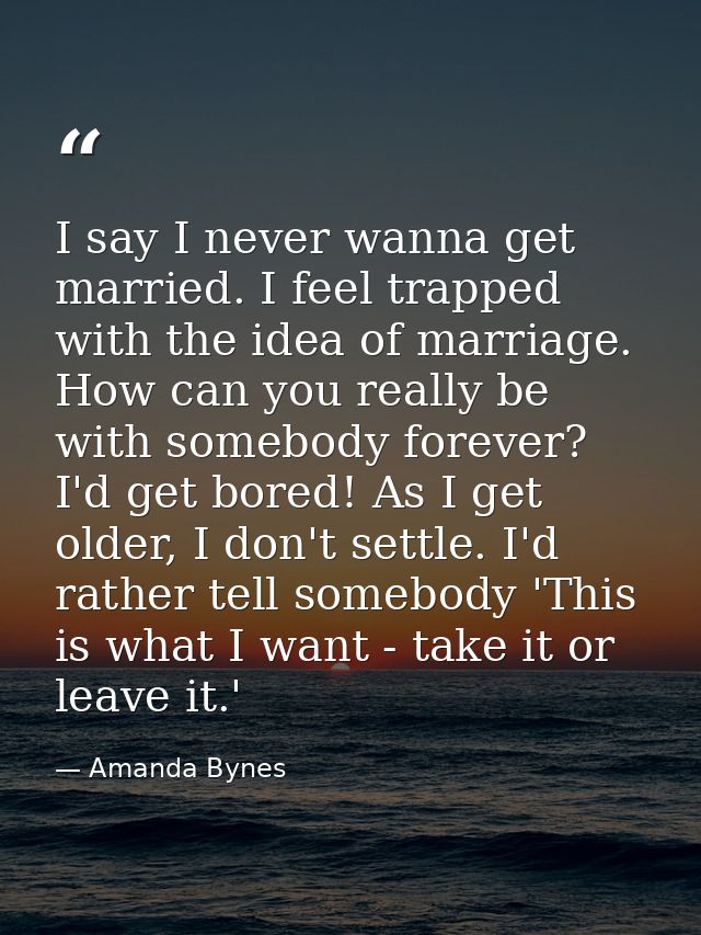 I say I never wanna get married. I feel trapped with the idea of marriage. How can you really be with somebody forever?  — Amanda Bynes