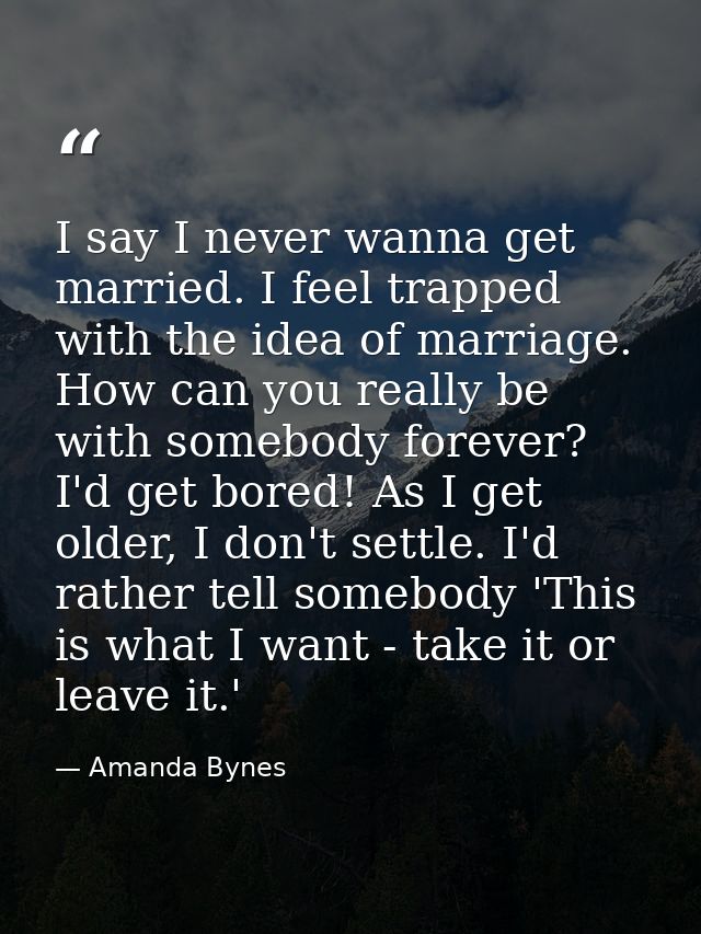 I say I never wanna get married. I feel trapped with the idea of marriage. How can you really be with somebody forever?  — Amanda Bynes