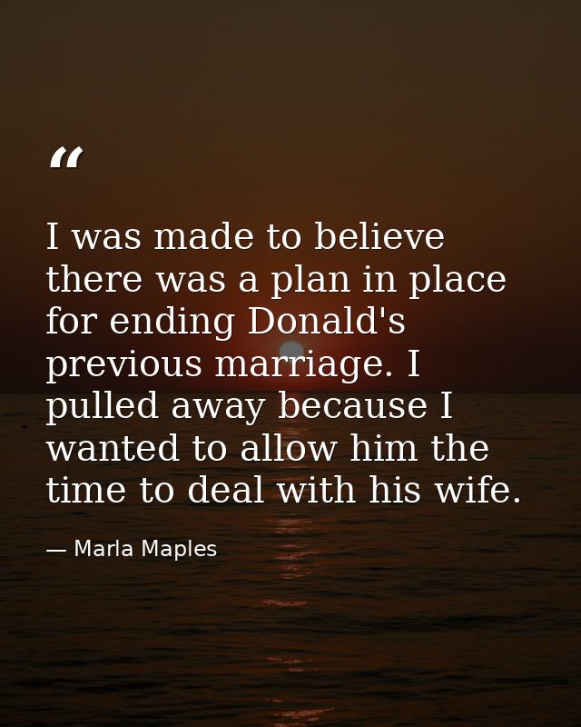 I was made to believe there was a plan in place for ending Donald's previous marriage. I pulled away because I wanted to — Marla Maples
