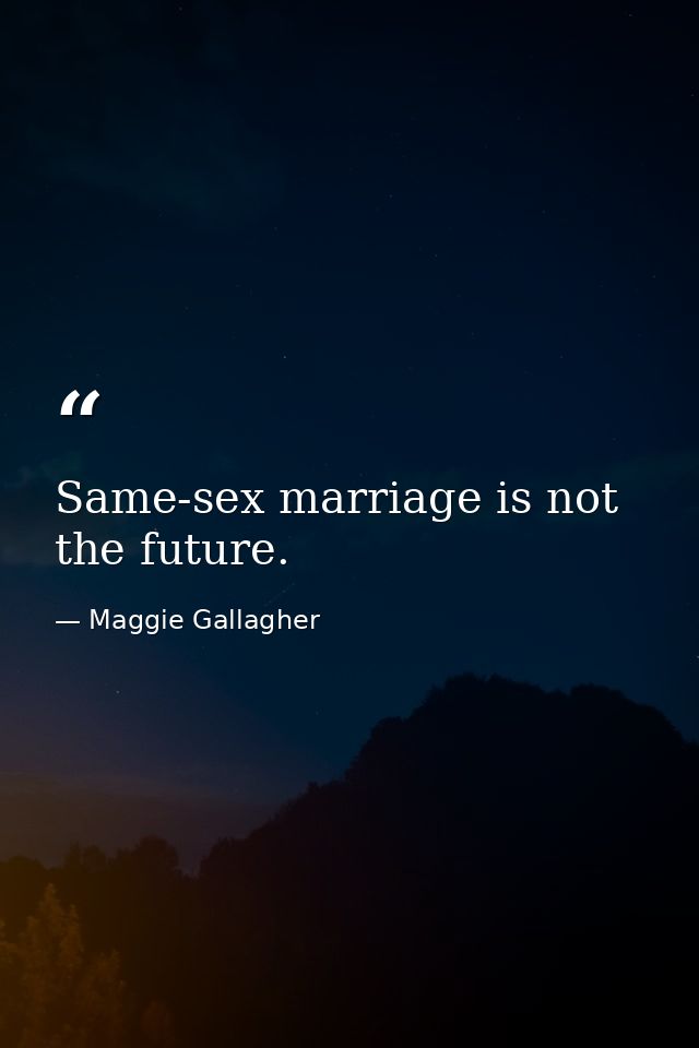 Same-sex marriage is not the future. — Maggie Gallagher