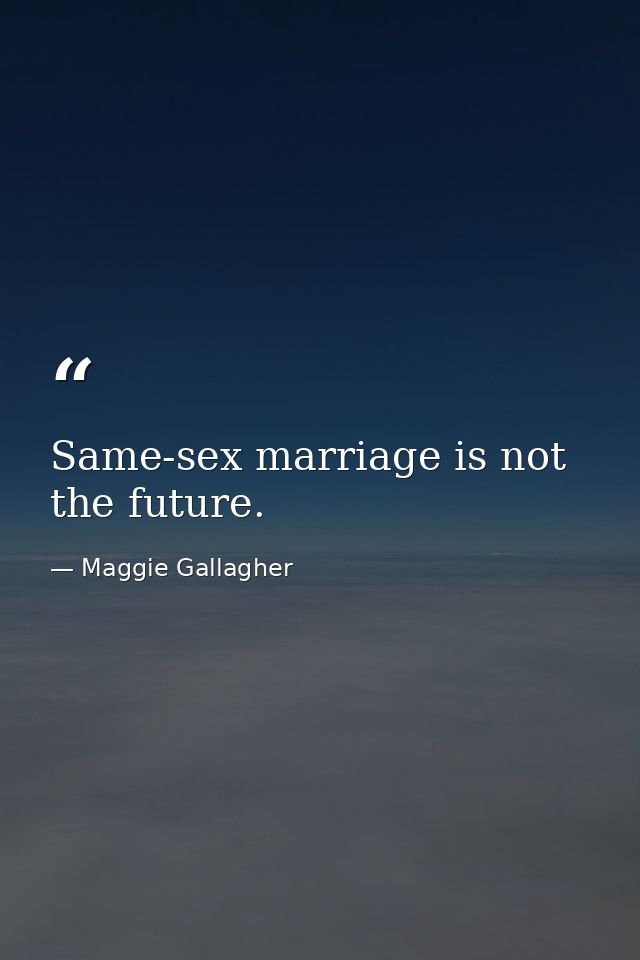 Same-sex marriage is not the future. — Maggie Gallagher