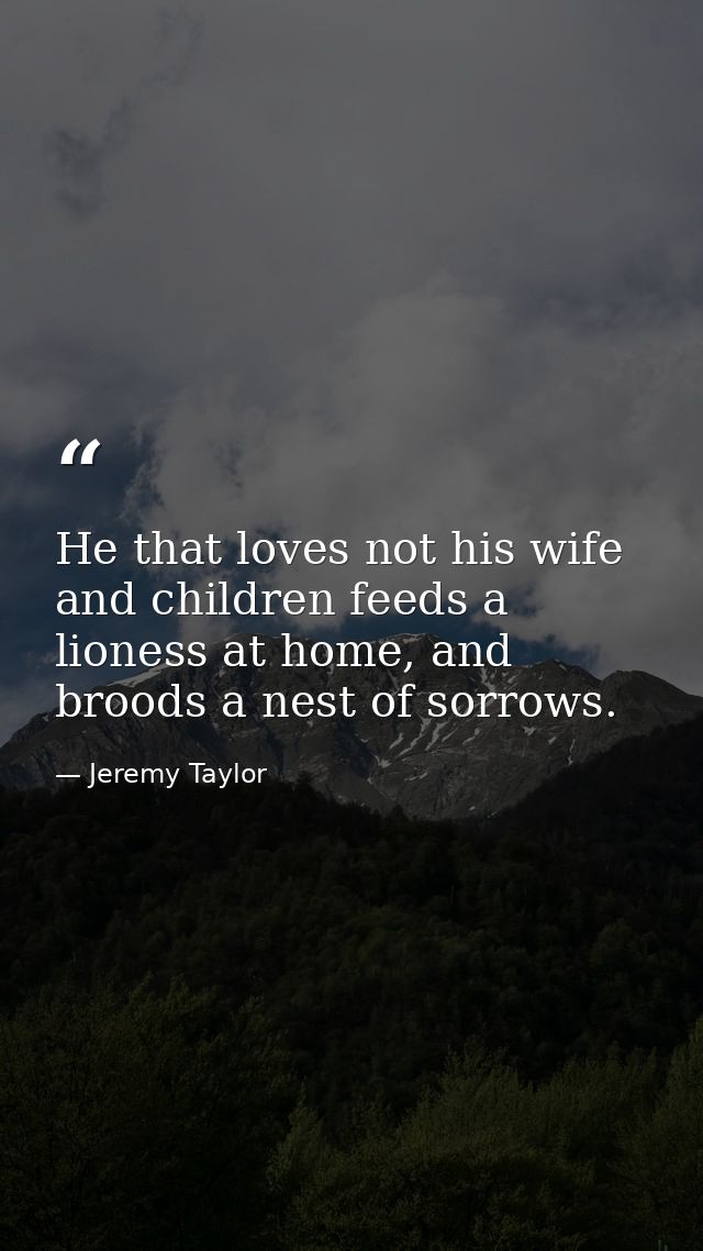 He that loves not his wife and children feeds a lioness at home, and broods a nest of sorrows. — Jeremy Taylor