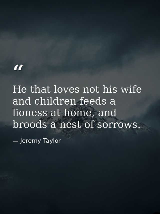 He that loves not his wife and children feeds a lioness at home, and broods a nest of sorrows. — Jeremy Taylor