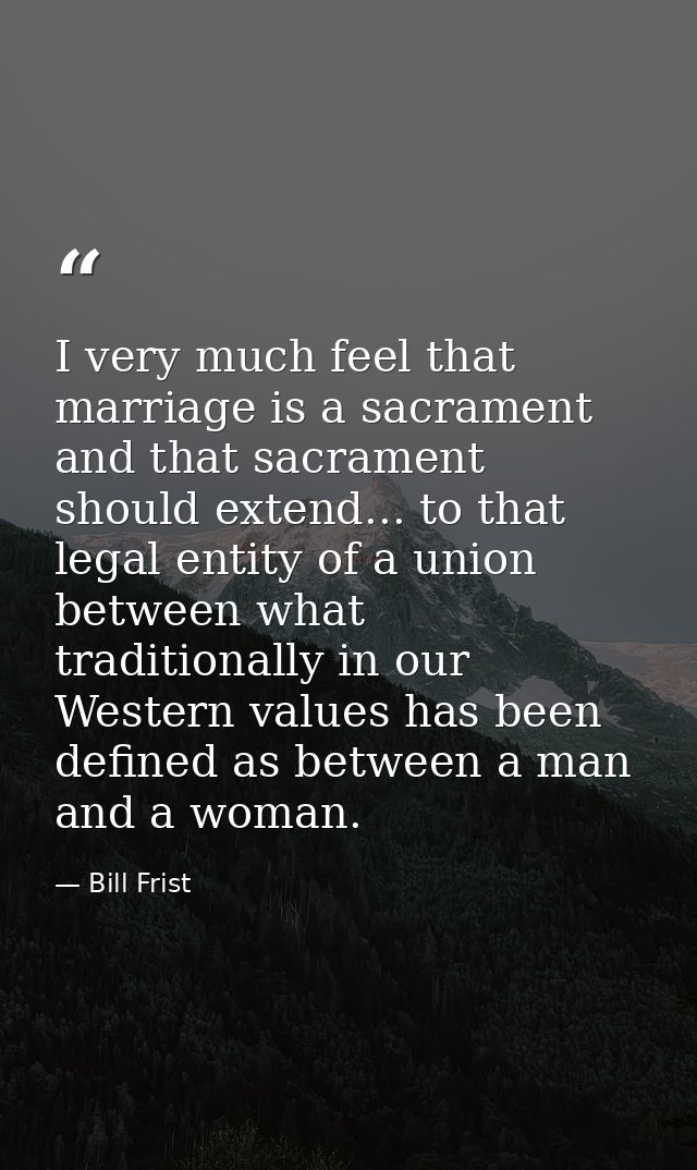 I very much feel that marriage is a sacrament and that sacrament should extend... to that legal entity of a union betwee — Bill Frist