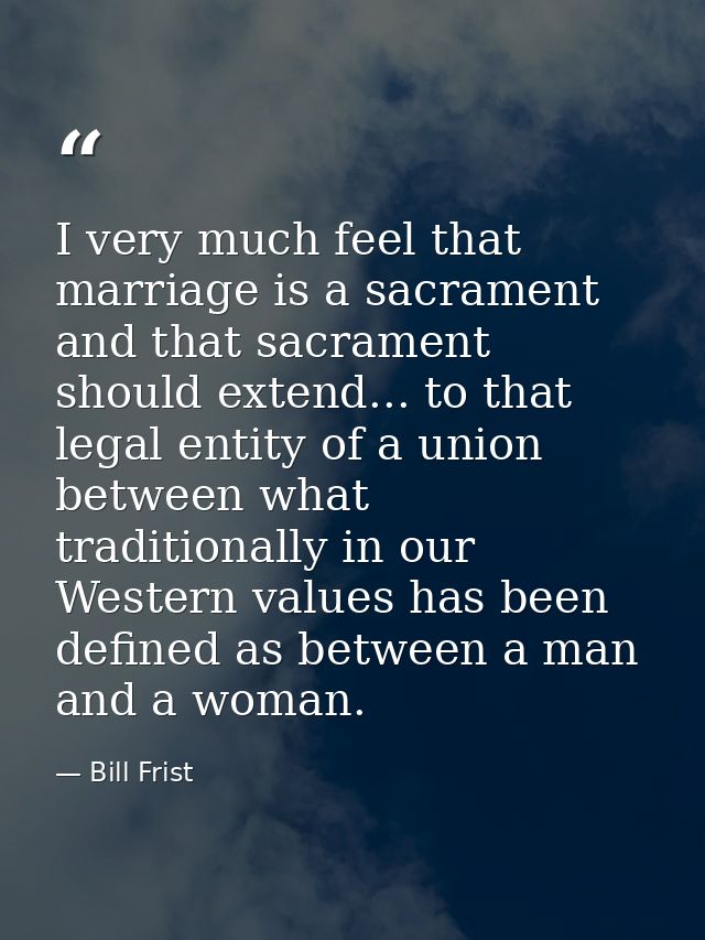 I very much feel that marriage is a sacrament and that sacrament should extend... to that legal entity of a union betwee — Bill Frist