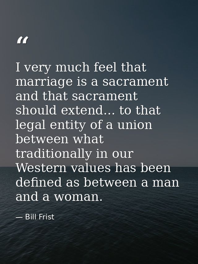 I very much feel that marriage is a sacrament and that sacrament should extend... to that legal entity of a union betwee — Bill Frist