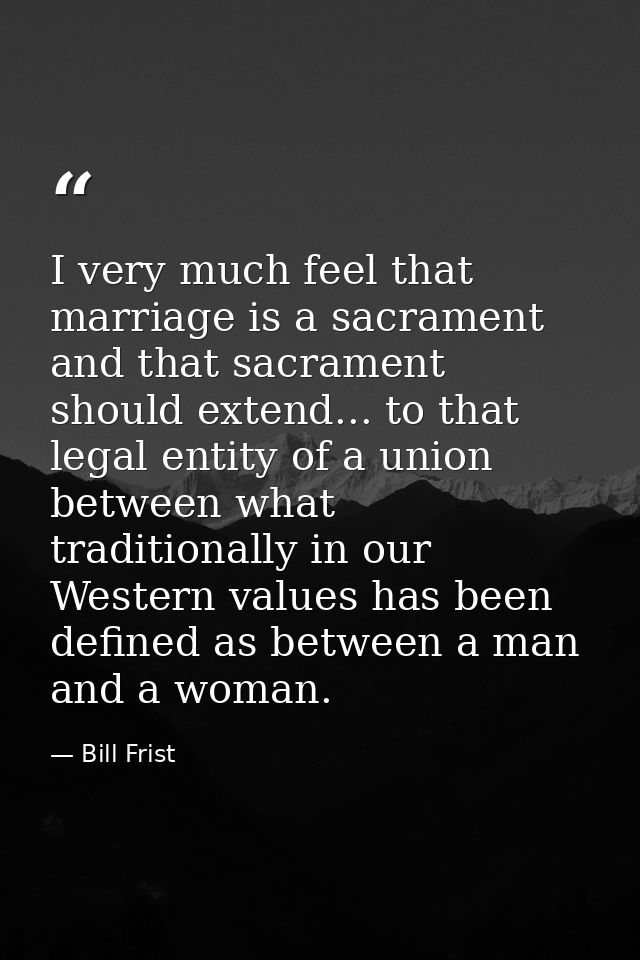 I very much feel that marriage is a sacrament and that sacrament should extend... to that legal entity of a union betwee — Bill Frist