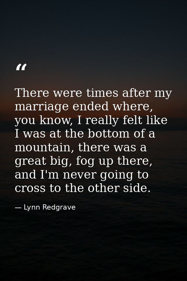 There were times after my marriage ended where, you know, I really felt like I was at the bottom of a mountain, there wa — Lynn Redgrave