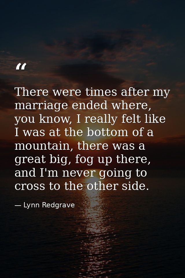 There were times after my marriage ended where, you know, I really felt like I was at the bottom of a mountain, there wa — Lynn Redgrave