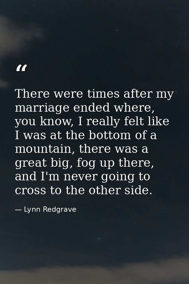 There were times after my marriage ended where, you know, I really felt like I was at the bottom of a mountain, there wa — Lynn Redgrave
