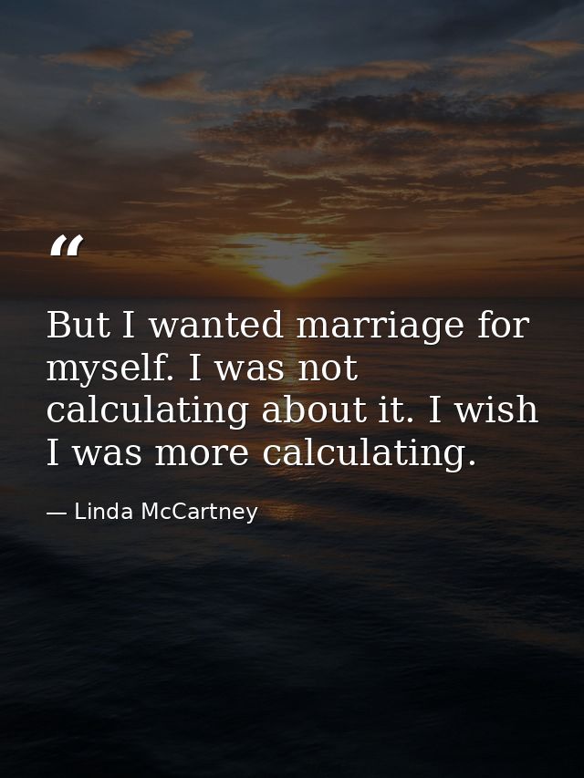 But I wanted marriage for myself. I was not calculating about it. I wish I was more calculating. — Linda McCartney
