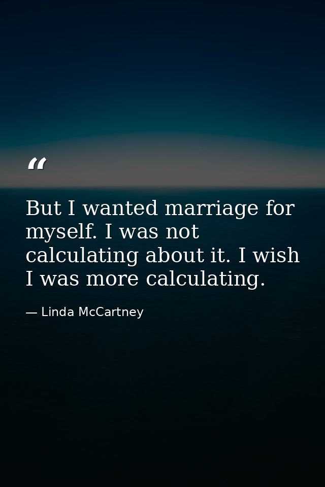 But I wanted marriage for myself. I was not calculating about it. I wish I was more calculating. — Linda McCartney