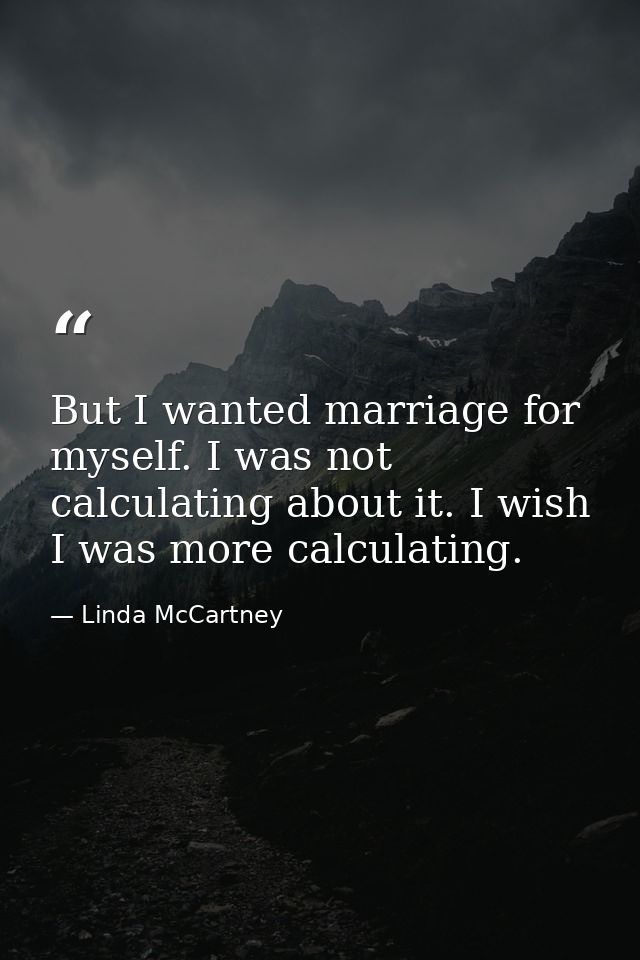 But I wanted marriage for myself. I was not calculating about it. I wish I was more calculating. — Linda McCartney