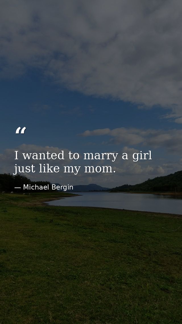 I wanted to marry a girl just like my mom. — Michael Bergin